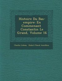 Cover image for Histoire Du Bas-Empire: En Commen Ant Constantin Le Grand, Volume 16