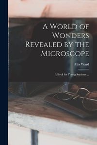 Cover image for A World of Wonders Revealed by the Microscope: a Book for Young Students ...