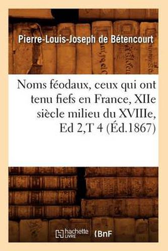 Noms Feodaux, Ceux Qui Ont Tenu Fiefs En France, Xiie Siecle Milieu Du Xviiie, Ed 2, T 4 (Ed.1867)