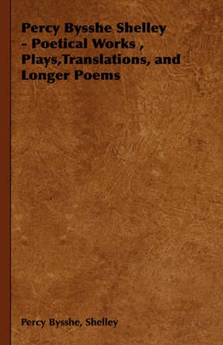 Percy Bysshe Shelley - Poetical Works, Plays, Translations, and Longer Poems