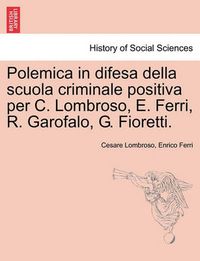 Cover image for Polemica in Difesa Della Scuola Criminale Positiva Per C. Lombroso, E. Ferri, R. Garofalo, G. Fioretti.