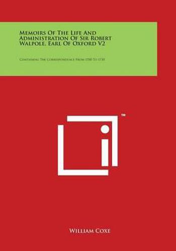 Memoirs Of The Life And Administration Of Sir Robert Walpole, Earl Of Oxford V2: Containing The Correspondence From 1700 To 1730