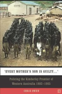 Cover image for Every Mother's Son is Guilty: Policing the Kimberley Frontier of Western Australia 1882 - 1905