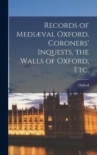 Cover image for Records of Mediaeval Oxford. Coroners' Inquests, the Walls of Oxford, etc.