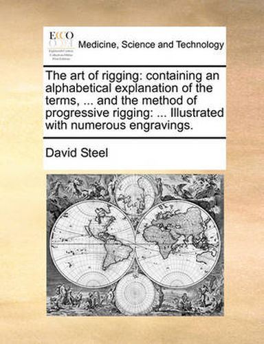 Cover image for The Art of Rigging: Containing an Alphabetical Explanation of the Terms, ... and the Method of Progressive Rigging: ... Illustrated with Numerous Engravings.