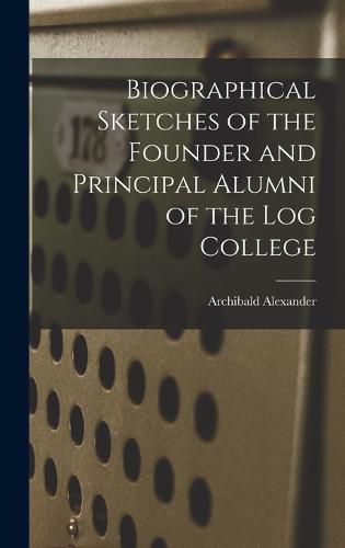 Biographical Sketches of the Founder and Principal Alumni of the Log College