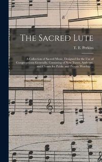 Cover image for The Sacred Lute: a Collection of Sacred Music, Designed for the Use of Congregations Generally, Consisting of New Tunes, Anthems, and Chants for Public and Private Worship ...