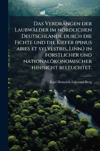 Cover image for Das Verdr Ngen Der Laubw Lder Im N Rdlichen Deutschlande Durch Die Fichte Und Die Kiefer: Pinus Abies Et Sylvestris Linn., in Forstlicher Und National Konomischer Hinisicht Beleuchtet