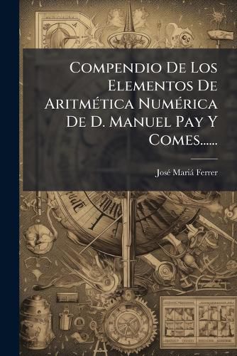 Cover image for Compendio de Los Elementos de Aritm Tica Num Rica de D. Manuel Pay y Comes......