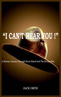 Cover image for I Can'T Hear You !: A Marines Journey Through Parris Island And The Korean War