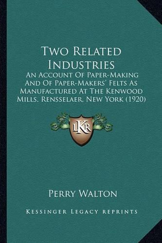 Cover image for Two Related Industries: An Account of Paper-Making and of Paper-Makers' Felts as Manufactured at the Kenwood Mills, Rensselaer, New York (1920)