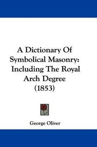 Cover image for A Dictionary of Symbolical Masonry: Including the Royal Arch Degree (1853)