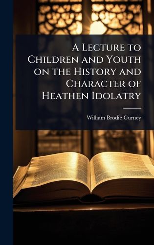 Cover image for A Lecture to Children and Youth on the History and Character of Heathen Idolatry