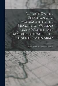 Cover image for Reports On the Erection of a Monument to the Memory of William Jenkins Worth, Late Major-General of the United States Army