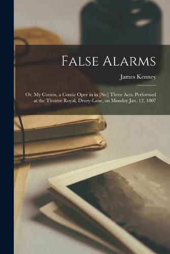 False Alarms; or, My Cousin, a Comic Oper in in [sic] Three Acts. Performed at the Theatre Royal, Drury-Lane, on Monday Jan. 12, 1807