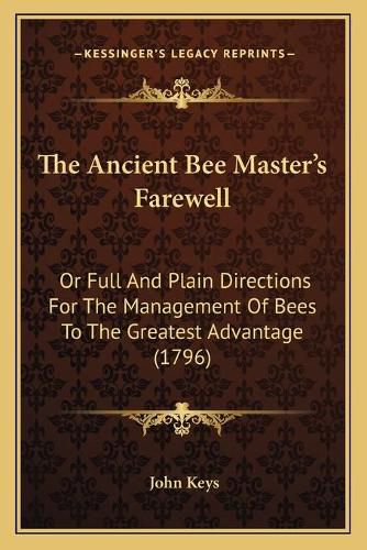 The Ancient Bee Master's Farewell: Or Full and Plain Directions for the Management of Bees to the Greatest Advantage (1796)