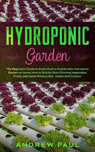 Cover image for Hydroponic Garden: The Beginner's Guide to Easily Build a Sustainable Hydroponic System at Home. How to Quickly Start Growing Vegetables, Fruits, and Herbs Without Soil, Indoor And Outdoor