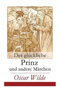 Cover image for Der gluckliche Prinz und andere Marchen: Illustrierte Ausgabe: Die Nachtigall und die Rose + Der selbstsuchtige Riese + Der ergebene Freund + Die vornehme Rakete + Der junge Koenig + Der Geburtstag der Infantin + Der Fischer und seine Seele...