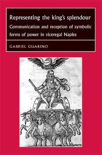 Cover image for Representing the King's Splendour: Communication and Reception of Symbolic Forms of Power in Viceregal Naples