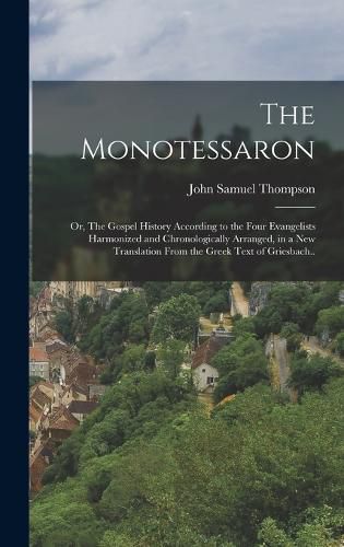 The Monotessaron; or, The Gospel History According to the Four Evangelists Harmonized and Chronologically Arranged, in a new Translation From the Greek Text of Griesbach..