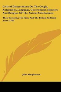 Cover image for Critical Dissertations On The Origin, Antiquities, Language, Government, Manners And Religion Of The Antient Caledonians: Their Posterity; The Picts, And The British And Irish Scots (1768)