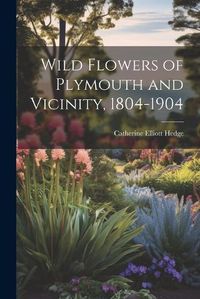 Cover image for Wild Flowers of Plymouth and Vicinity, 1804-1904