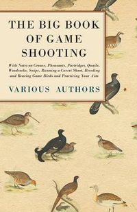 Cover image for The Big Book of Game Shooting - With Notes on Grouse, Pheasants, Partridges, Quails, Woodcocks, Snipe, Running a Covert Shoot, Breeding and Rearing Game Birds and Practicing Your Aim