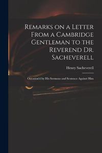 Cover image for Remarks on a Letter From a Cambridge Gentleman to the Reverend Dr. Sacheverell: Occasion'd by His Sermons and Sentence Against Him