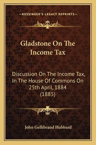 Gladstone on the Income Tax: Discussion on the Income Tax, in the House of Commons on 25th April, 1884 (1885)