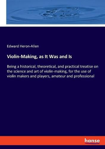 Violin-Making, as It Was and Is: Being a historical, theoretical, and practical treatise on the science and art of violin-making, for the use of violin makers and players, amateur and professional