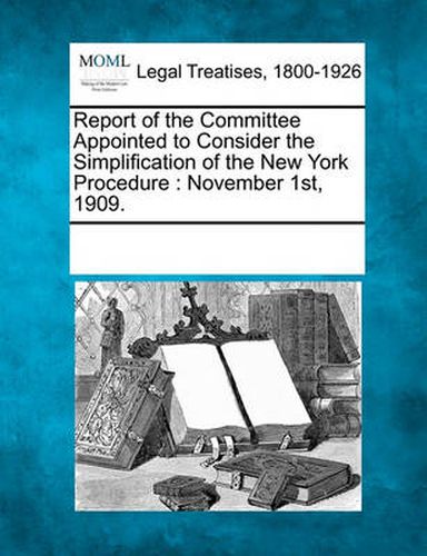 Cover image for Report of the Committee Appointed to Consider the Simplification of the New York Procedure: November 1st, 1909.