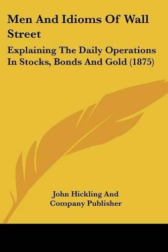 Cover image for Men and Idioms of Wall Street: Explaining the Daily Operations in Stocks, Bonds and Gold (1875)