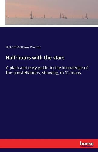 Cover image for Half-hours with the stars: A plain and easy guide to the knowledge of the constellations, showing, in 12 maps