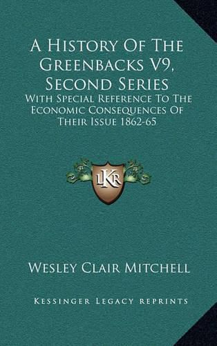 Cover image for A History of the Greenbacks V9, Second Series: With Special Reference to the Economic Consequences of Their Issue 1862-65