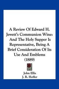Cover image for A Review of Edward H. Jewett's Communion Wine: And the Holy Supper Is Representative, Being a Brief Consideration of Its Use and Emblems (1889)