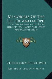 Cover image for Memorials of the Life of Amelia Opie Memorials of the Life of Amelia Opie: Selected and Arranged from Her Letters, Diaries and Other Maselected and Arranged from Her Letters, Diaries and Other Manuscripts (1854) Nuscripts (1854)