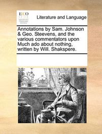 Cover image for Annotations by Sam. Johnson & Geo. Steevens, and the Various Commentators Upon Much ADO about Nothing, Written by Will. Shakspere.