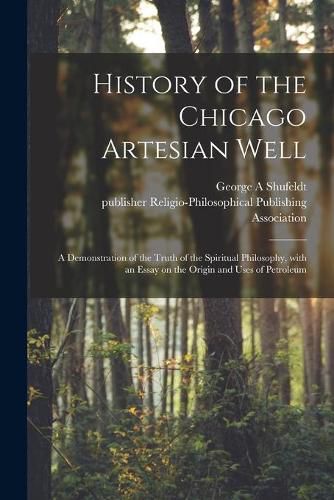 Cover image for History of the Chicago Artesian Well: a Demonstration of the Truth of the Spiritual Philosophy, With an Essay on the Origin and Uses of Petroleum