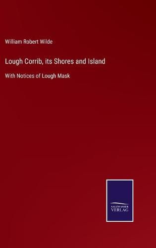 Lough Corrib, its Shores and Island: With Notices of Lough Mask