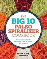 Cover image for The Big 10 Paleo Spiralizer Cookbook: 10 Vegetables to Noodle, 100 Healthy Spiralizer Recipes, 300 Variations