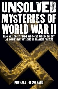Cover image for Unsolved Mysteries of World War II: From the Nazi Ghost Train and 'Tokyo Rose' to the Day Los Angeles Was Attacked by Phantom Fighters