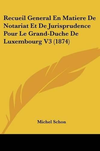 Cover image for Recueil General En Matiere de Notariat Et de Jurisprudence Pour Le Grand-Duche de Luxembourg V3 (1874)