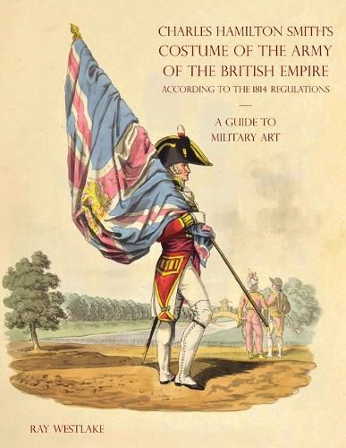 A GUIDE TO MILITARY ART - Charles Hamilton Smith's Costume of the Army of the British Empire: According to the 1814 regulations