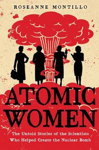 Cover image for Atomic Women: The Untold Stories of the Scientists Who Helped Create the Nuclear Bomb