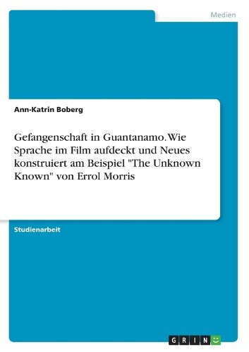 Cover image for Gefangenschaft in Guantanamo. Wie Sprache im Film aufdeckt und Neues konstruiert am Beispiel "The Unknown Known" von Errol Morris