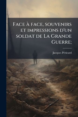Cover image for Face Face, Souvenirs Et Impressions D'Un Soldat de La Grande Guerre;