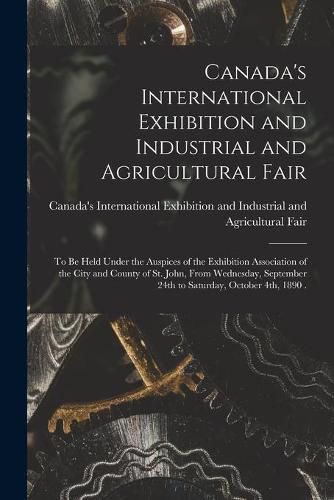 Cover image for Canada's International Exhibition and Industrial and Agricultural Fair [microform]: to Be Held Under the Auspices of the Exhibition Association of the City and County of St. John, From Wednesday, September 24th to Saturday, October 4th, 1890 .
