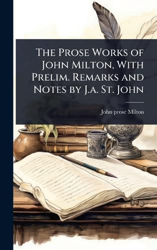 Cover image for The Prose Works of John Milton, With Prelim. Remarks and Notes by J.a. St. John