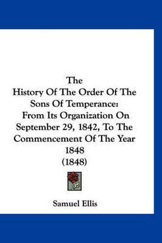 Cover image for The History of the Order of the Sons of Temperance: From Its Organization on September 29, 1842, to the Commencement of the Year 1848 (1848)