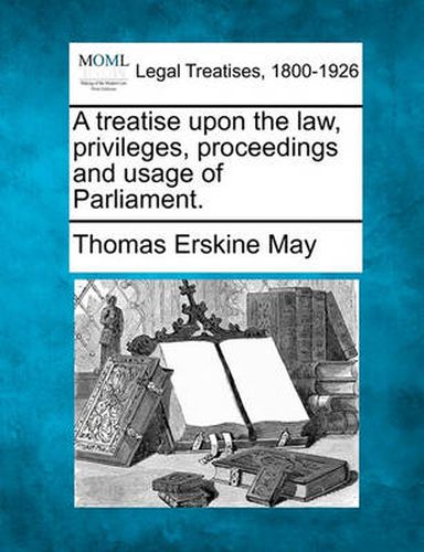 Cover image for A treatise upon the law, privileges, proceedings and usage of Parliament.